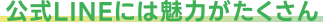 公式LINEには魅力がたくさん